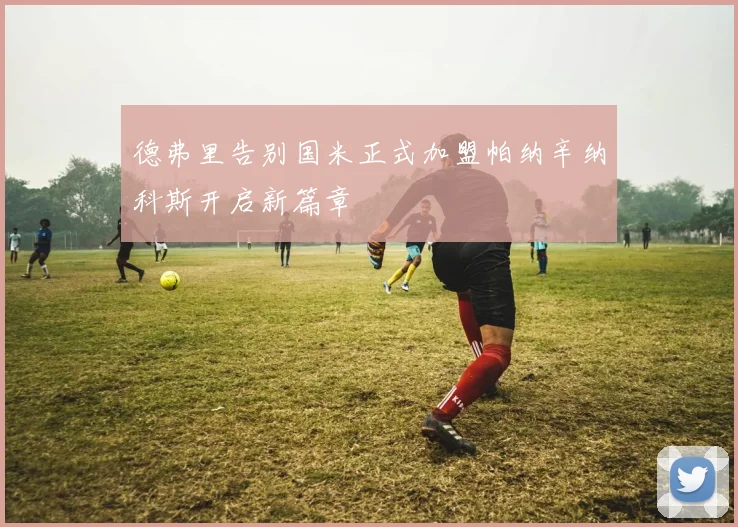 德弗里告别国米正式加盟帕纳辛纳科斯开启新篇章