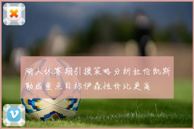 湖人休赛期引援策略分析杜伦凯斯勒成重点目标伊森性价比更高