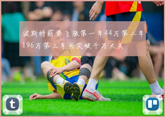 波斯特薪资飞涨第一年44万第二年196万第三年或突破千万大关