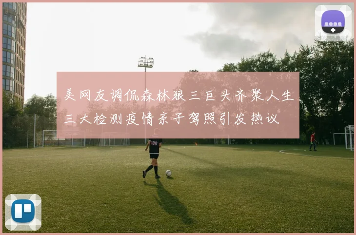 美网友调侃森林狼三巨头齐聚人生三大检测疫情亲子驾照引发热议