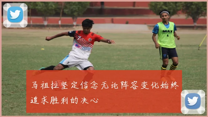 马祖拉坚定信念无论阵容变化始终追求胜利的决心