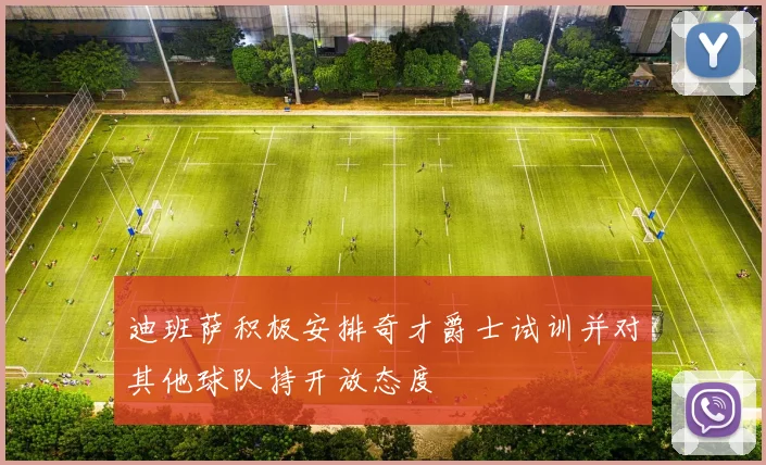 迪班萨积极安排奇才爵士试训并对其他球队持开放态度