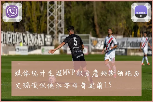 媒体统计生涯MVP积分詹姆斯领跑历史现役仅他和字母哥进前15