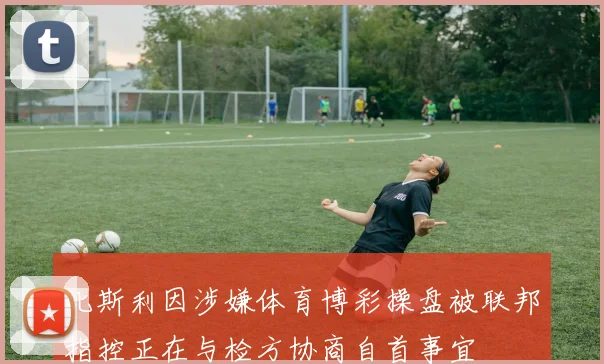 比斯利因涉嫌体育博彩操盘被联邦指控正在与检方协商自首事宜
