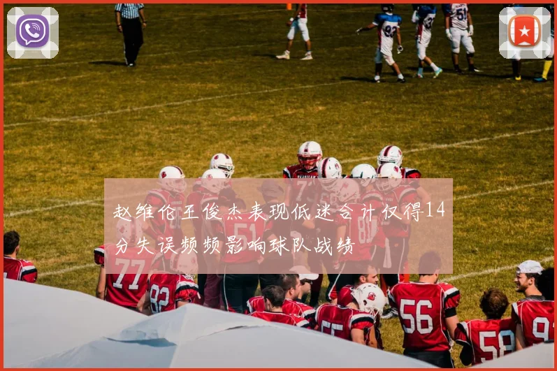 赵维伦王俊杰表现低迷合计仅得14分失误频频影响球队战绩