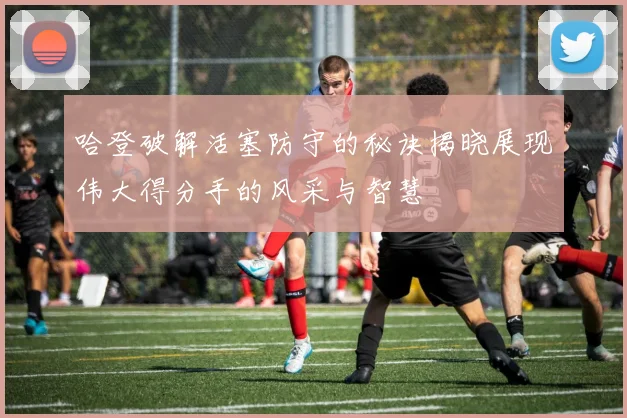 哈登破解活塞防守的秘诀揭晓展现伟大得分手的风采与智慧