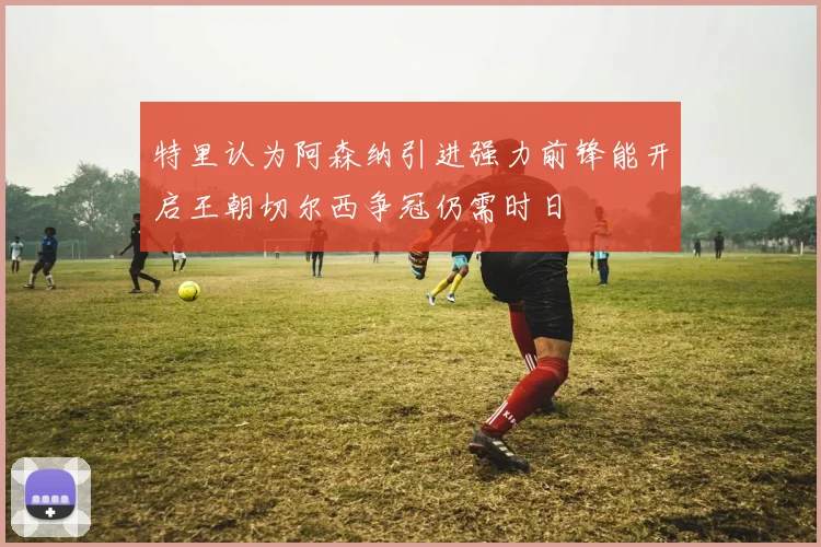特里认为阿森纳引进强力前锋能开启王朝切尔西争冠仍需时日