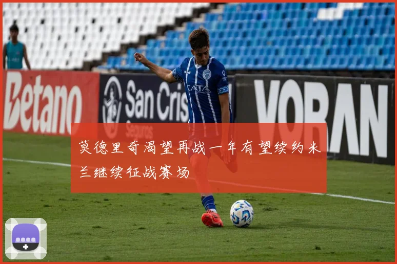 莫德里奇渴望再战一年有望续约米兰继续征战赛场