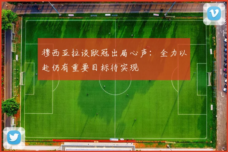 穆西亚拉谈欧冠出局心声：全力以赴仍有重要目标待实现