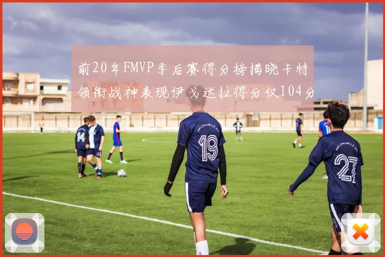 前20年FMVP季后赛得分榜揭晓卡特领衔战神表现伊戈达拉得分仅104分