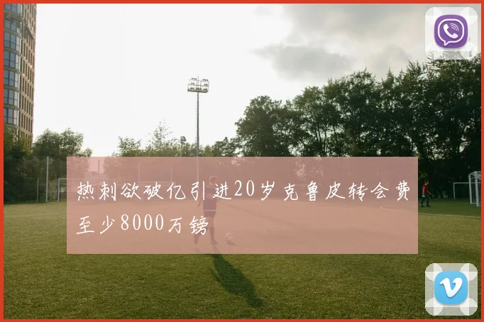热刺欲破亿引进20岁克鲁皮转会费至少8000万镑