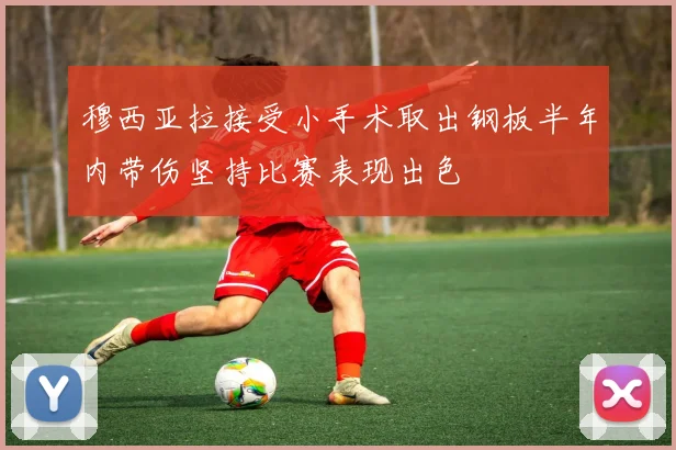 穆西亚拉接受小手术取出钢板半年内带伤坚持比赛表现出色
