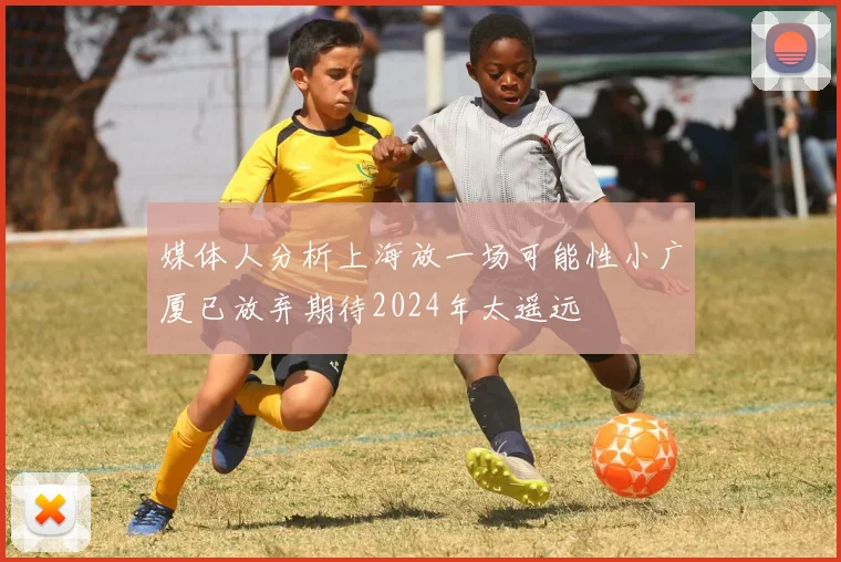 媒体人分析上海放一场可能性小广厦已放弃期待2024年太遥远