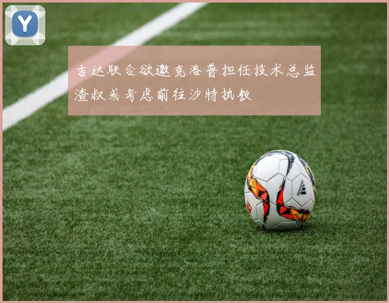 吉达联合欲邀克洛普担任技术总监渣叔或考虑前往沙特执教