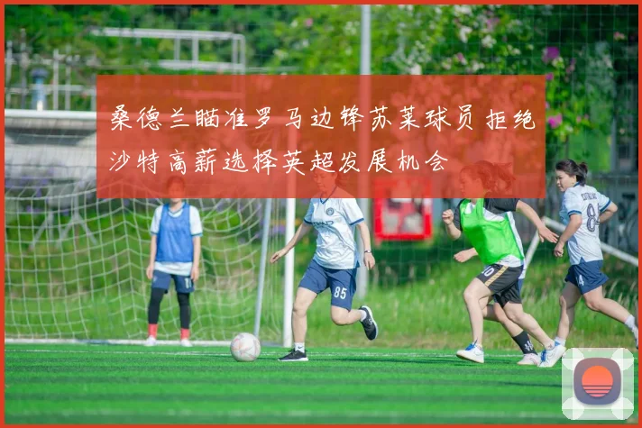 桑德兰瞄准罗马边锋苏莱球员拒绝沙特高薪选择英超发展机会