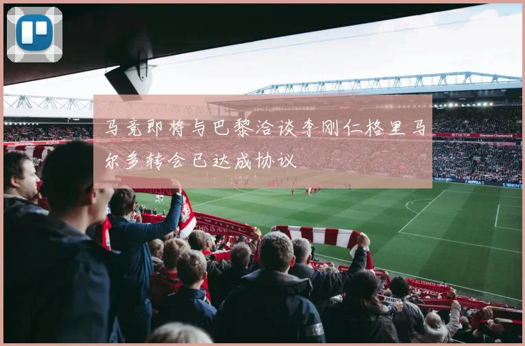 马竞即将与巴黎洽谈李刚仁格里马尔多转会已达成协议