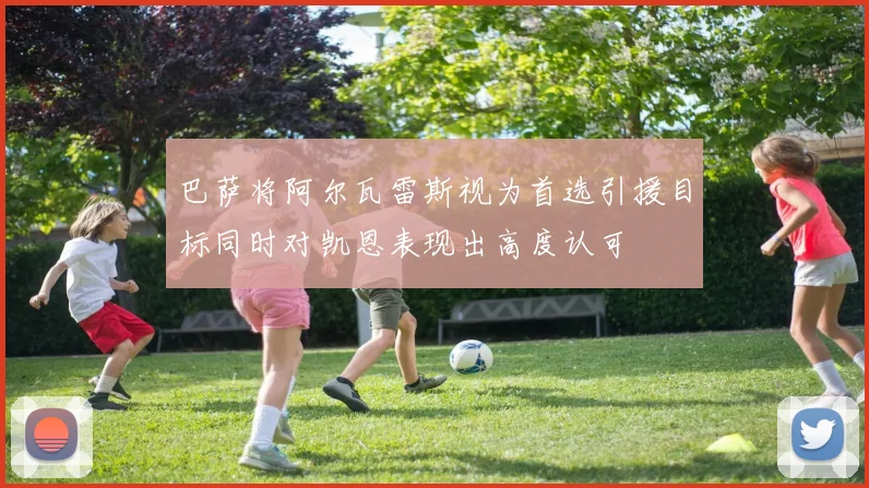 巴萨将阿尔瓦雷斯视为首选引援目标同时对凯恩表现出高度认可