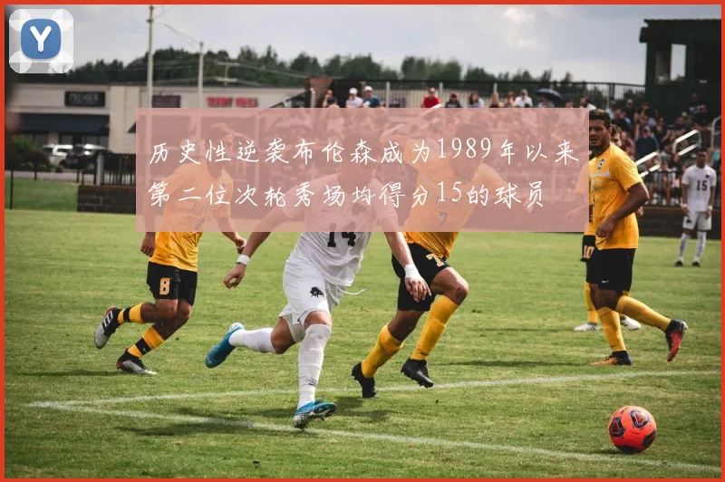 历史性逆袭布伦森成为1989年以来第二位次轮秀场均得分15的球员