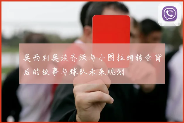 奥西利奥谈齐沃与小图拉姆转会背后的故事与球队未来规划