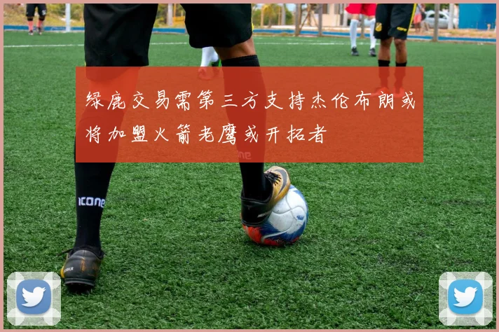 绿鹿交易需第三方支持杰伦布朗或将加盟火箭老鹰或开拓者