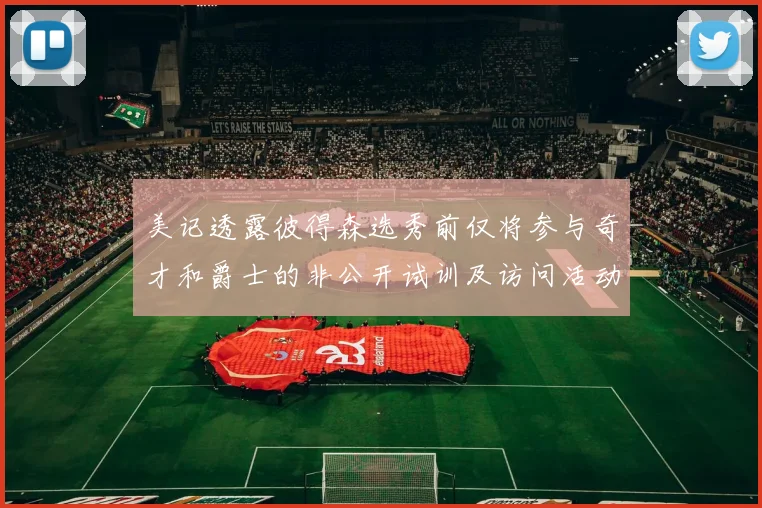 美记透露彼得森选秀前仅将参与奇才和爵士的非公开试训及访问活动