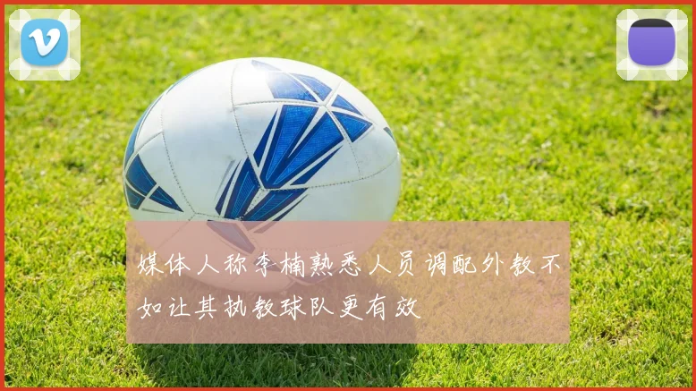 媒体人称李楠熟悉人员调配外教不如让其执教球队更有效